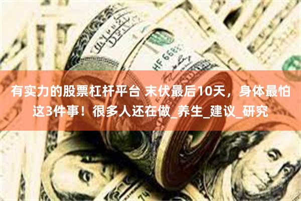 有实力的股票杠杆平台 末伏最后10天，身体最怕这3件事！很多人还在做_养生_建议_研究
