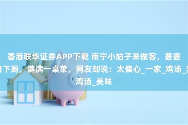 香港联华证券APP下载 南宁小姑子来做客，婆婆亲自下厨，满满一桌菜，网友却说：太偏心_一家_鸡汤_美味