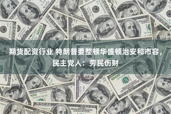 期货配资行业 特朗普要整顿华盛顿治安和市容，民主党人：劳民伤财