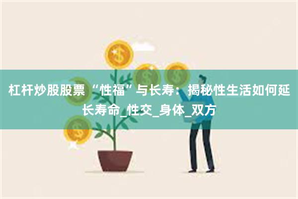 杠杆炒股股票 “性福”与长寿：揭秘性生活如何延长寿命_性交_身体_双方
