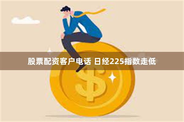 股票配资客户电话 日经225指数走低