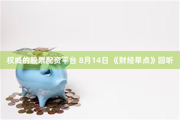 权威的股票配资平台 8月14日 《财经早点》回听