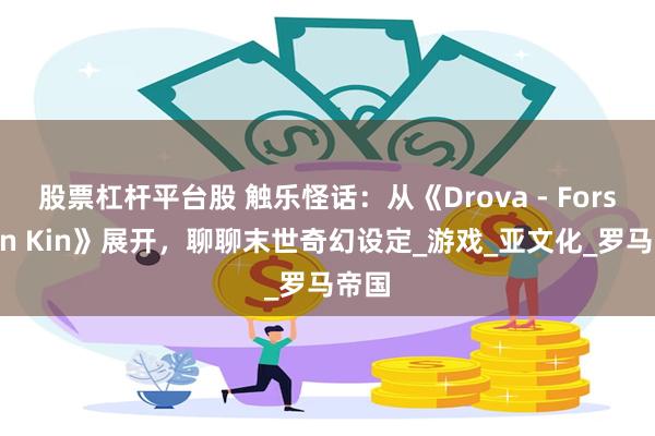 股票杠杆平台股 触乐怪话：从《Drova - Forsaken Kin》展开，聊聊末世奇幻设定_游戏_亚文化_罗马帝国
