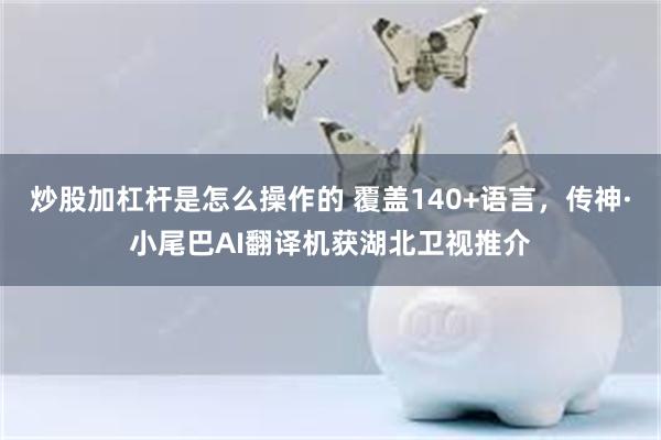 炒股加杠杆是怎么操作的 覆盖140+语言，传神·小尾巴AI翻译机获湖北卫视推介