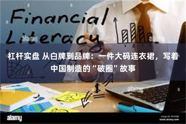 杠杆实盘 从白牌到品牌：一件大码连衣裙，写着中国制造的“破圈”故事