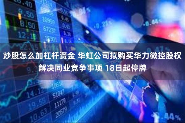 炒股怎么加杠杆资金 华虹公司拟购买华力微控股权解决同业竞争事项 18日起停牌