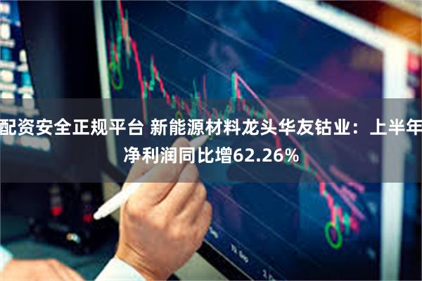 配资安全正规平台 新能源材料龙头华友钴业：上半年净利润同比增62.26%