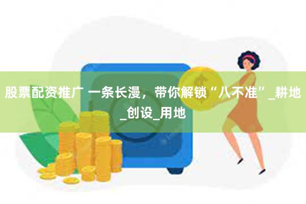 股票配资推广 一条长漫，带你解锁“八不准”_耕地_创设_用地