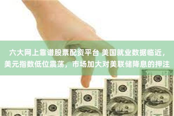 六大网上靠谱股票配资平台 美国就业数据临近，美元指数低位震荡，市场加大对美联储降息的押注