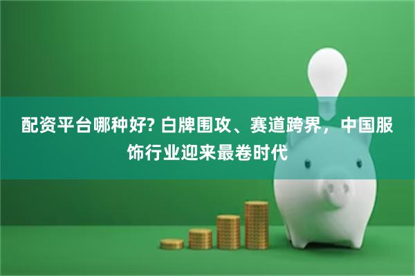 配资平台哪种好? 白牌围攻、赛道跨界，中国服饰行业迎来最卷时代