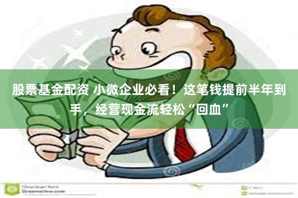 股票基金配资 小微企业必看！这笔钱提前半年到手，经营现金流轻松“回血”