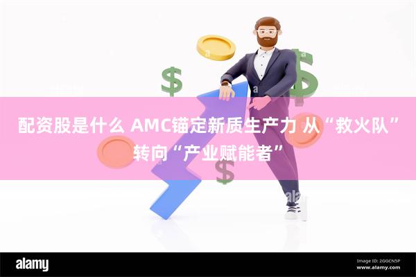 配资股是什么 AMC锚定新质生产力 从“救火队”转向“产业赋能者”