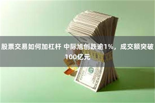 股票交易如何加杠杆 中际旭创跌逾1%，成交额突破100亿元