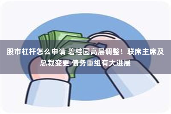 股市杠杆怎么申请 碧桂园高层调整！联席主席及总裁变更 债务重组有大进展