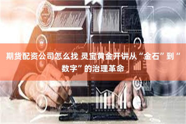 期货配资公司怎么找 灵宝黄金开讲从“金石”到“数字”的治理革命