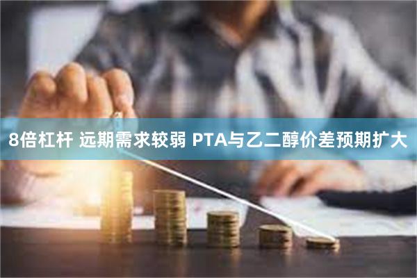 8倍杠杆 远期需求较弱 PTA与乙二醇价差预期扩大