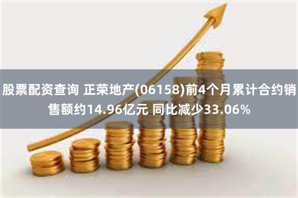 股票配资查询 正荣地产(06158)前4个月累计合约销售额约14.96亿元 同比减少33.06%