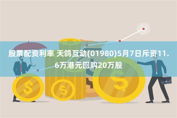 股票配资利率 天鸽互动(01980)5月7日斥资11.6万港元回购20万股