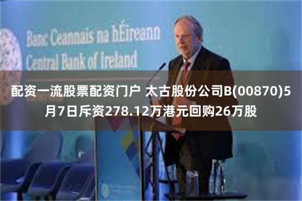 配资一流股票配资门户 太古股份公司B(00870)5月7日斥资278.12万港元回购26万股