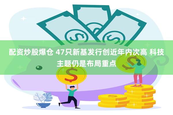 配资炒股爆仓 47只新基发行创近年内次高 科技主题仍是布局重点
