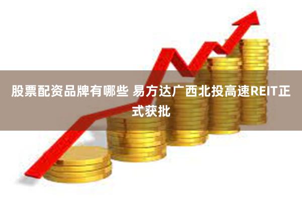 股票配资品牌有哪些 易方达广西北投高速REIT正式获批