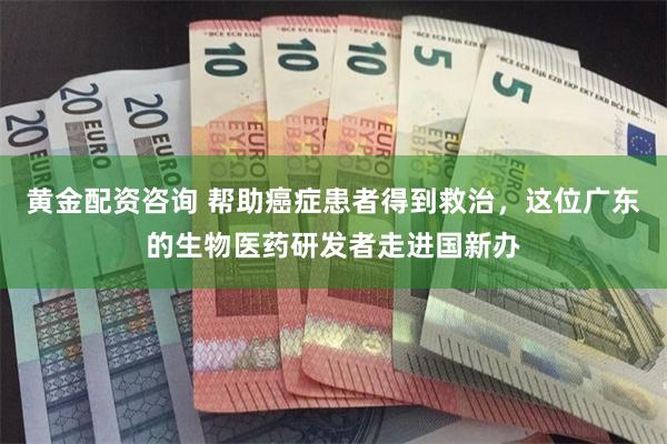 黄金配资咨询 帮助癌症患者得到救治，这位广东的生物医药研发者走进国新办