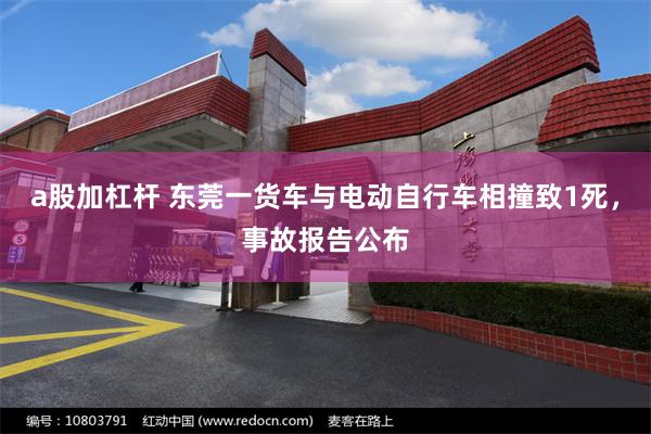 a股加杠杆 东莞一货车与电动自行车相撞致1死，事故报告公布