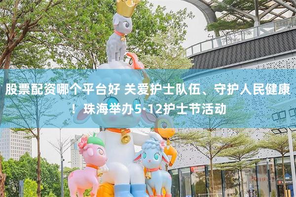 股票配资哪个平台好 关爱护士队伍、守护人民健康！珠海举办5·12护士节活动