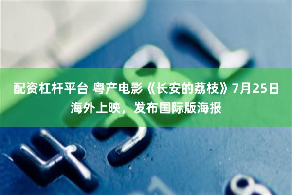 配资杠杆平台 粤产电影《长安的荔枝》7月25日海外上映，发布国际版海报