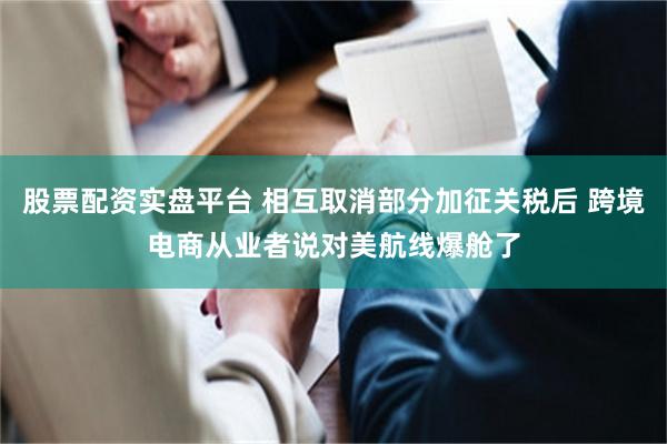 股票配资实盘平台 相互取消部分加征关税后 跨境电商从业者说对美航线爆舱了