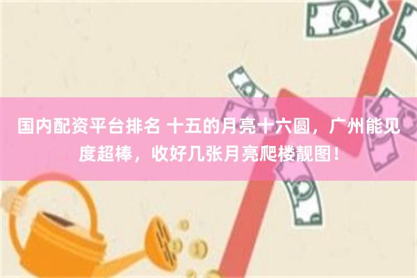 国内配资平台排名 十五的月亮十六圆，广州能见度超棒，收好几张月亮爬楼靓图！