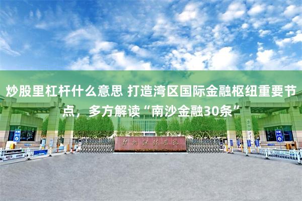 炒股里杠杆什么意思 打造湾区国际金融枢纽重要节点，多方解读“南沙金融30条”