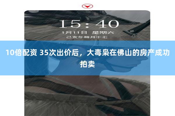 10倍配资 35次出价后，大毒枭在佛山的房产成功拍卖