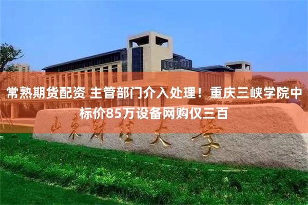 常熟期货配资 主管部门介入处理！重庆三峡学院中标价85万设备网购仅三百