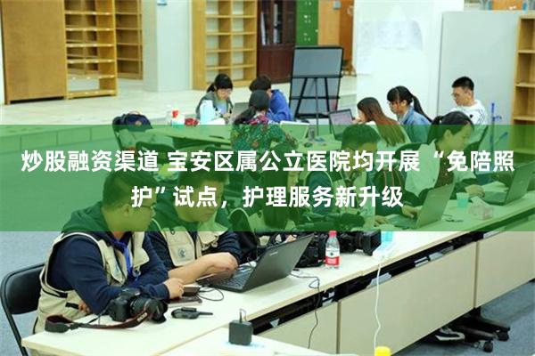 炒股融资渠道 宝安区属公立医院均开展 “免陪照护”试点，护理服务新升级