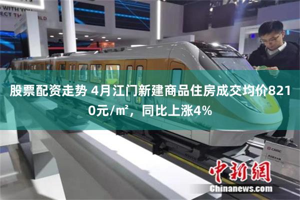 股票配资走势 4月江门新建商品住房成交均价8210元/㎡，同比上涨4%