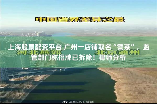 上海股票配资平台 广州一店铺取名“警茶”，监管部门称招牌已拆除！律师分析