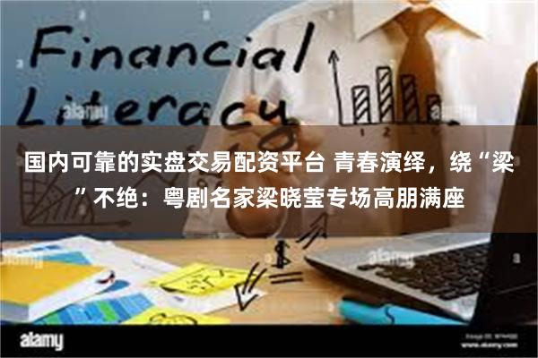 国内可靠的实盘交易配资平台 青春演绎，绕“梁”不绝：粤剧名家梁晓莹专场高朋满座