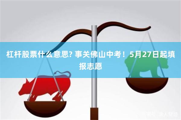 杠杆股票什么意思? 事关佛山中考！5月27日起填报志愿