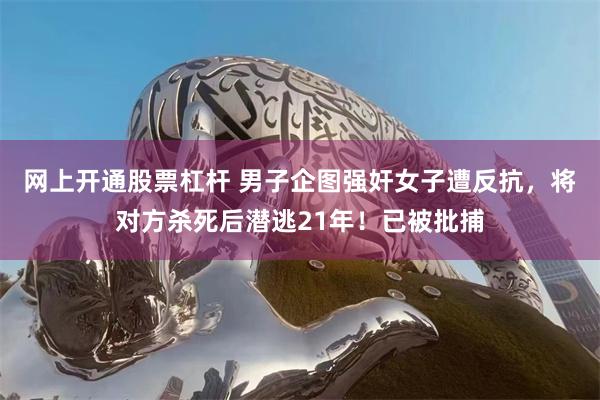 网上开通股票杠杆 男子企图强奸女子遭反抗，将对方杀死后潜逃21年！已被批捕
