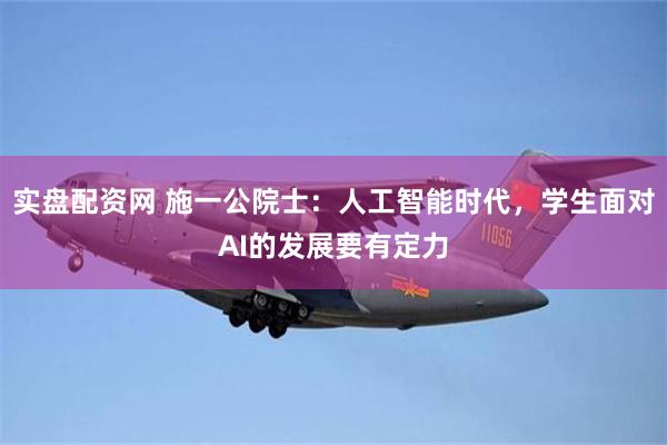 实盘配资网 施一公院士：人工智能时代，学生面对AI的发展要有定力
