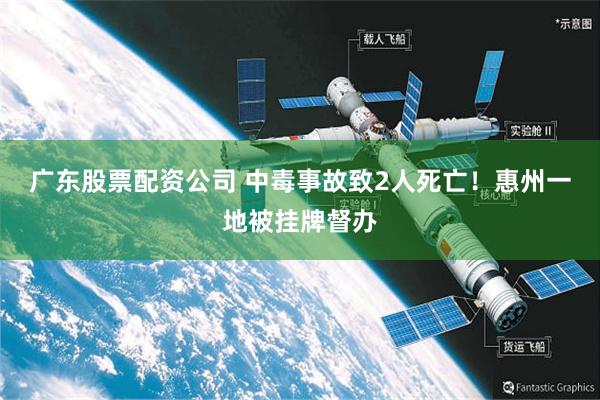 广东股票配资公司 中毒事故致2人死亡！惠州一地被挂牌督办