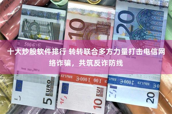 十大炒股软件排行 转转联合多方力量打击电信网络诈骗，共筑反诈防线
