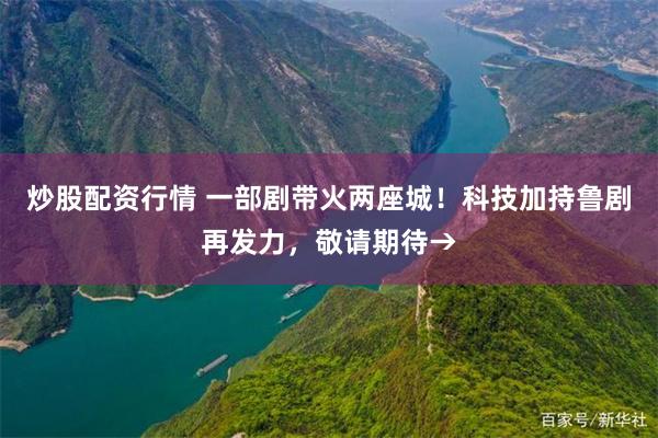 炒股配资行情 一部剧带火两座城！科技加持鲁剧再发力，敬请期待→