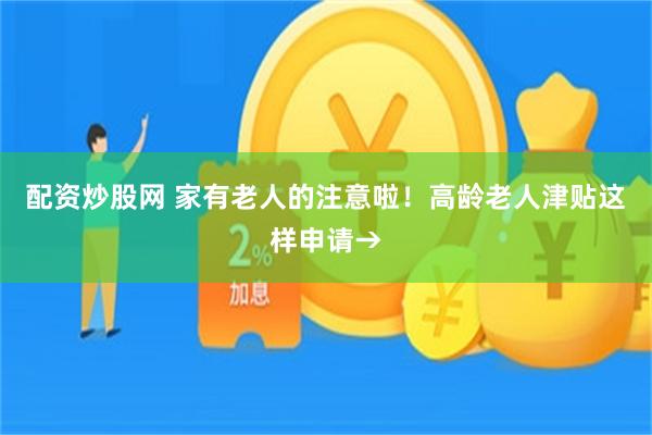 配资炒股网 家有老人的注意啦！高龄老人津贴这样申请→