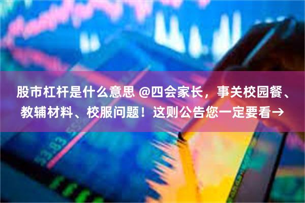 股市杠杆是什么意思 @四会家长，事关校园餐、教辅材料、校服问题！这则公告您一定要看→