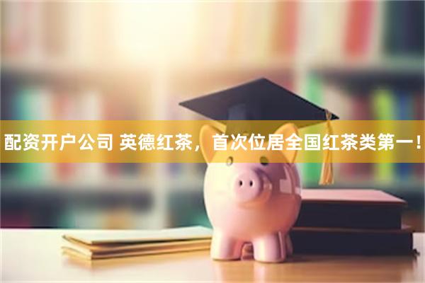 配资开户公司 英德红茶，首次位居全国红茶类第一！