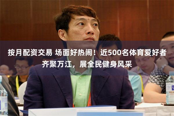 按月配资交易 场面好热闹！近500名体育爱好者齐聚万江，展全民健身风采