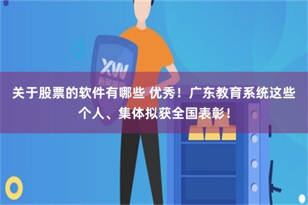 关于股票的软件有哪些 优秀！广东教育系统这些个人、集体拟获全国表彰！