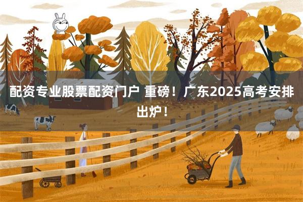 配资专业股票配资门户 重磅！广东2025高考安排出炉！